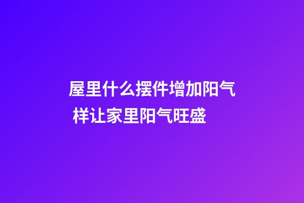 屋里什么摆件增加阳气 样让家里阳气旺盛